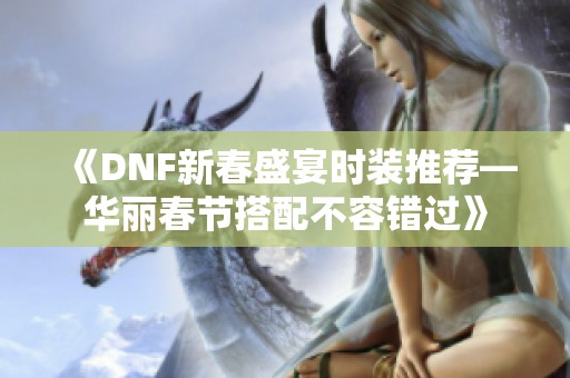 《DNF新春盛宴时装推荐—华丽春节搭配不容错过》