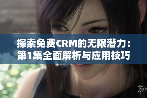 探索免费CRM的无限潜力：第1集全面解析与应用技巧