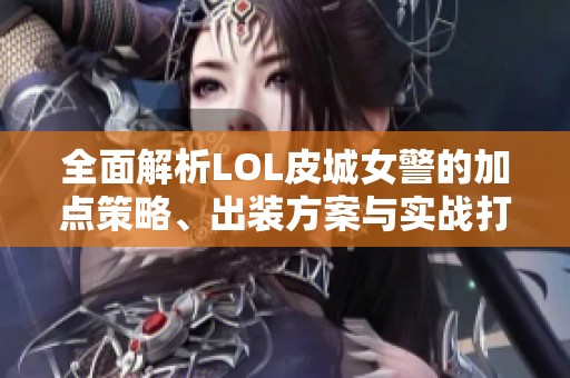 全面解析LOL皮城女警的加点策略、出装方案与实战打法