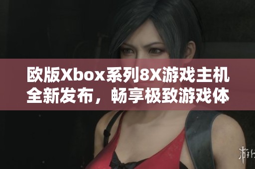 欧版Xbox系列8X游戏主机全新发布，畅享极致游戏体验