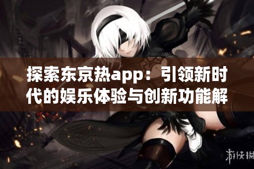 探索东京热app：引领新时代的娱乐体验与创新功能解析