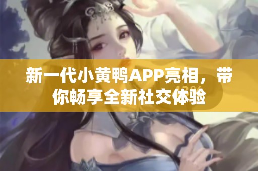 新一代小黄鸭APP亮相，带你畅享全新社交体验