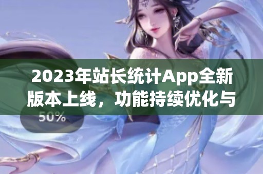 2023年站长统计App全新版本上线，功能持续优化与升级