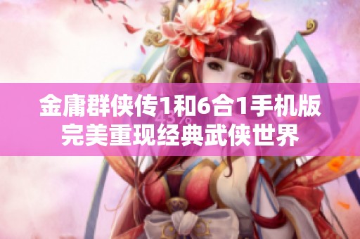 金庸群侠传1和6合1手机版完美重现经典武侠世界