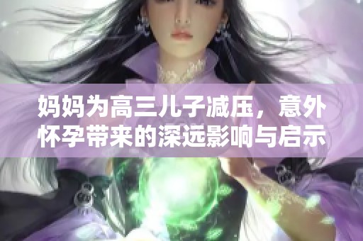 妈妈为高三儿子减压，意外怀孕带来的深远影响与启示