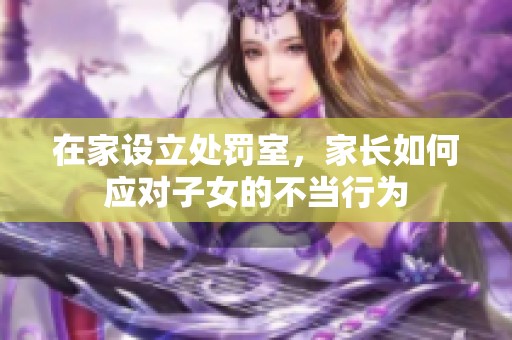 在家设立处罚室，家长如何应对子女的不当行为