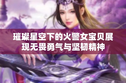 璀璨星空下的火警女宝贝展现无畏勇气与坚韧精神