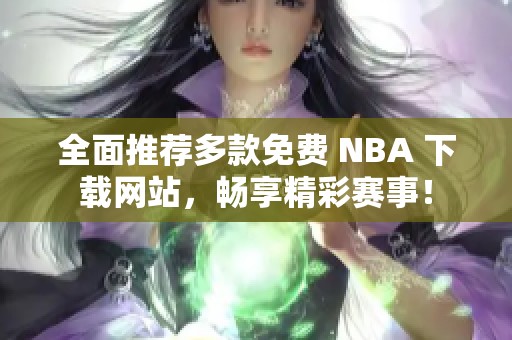 全面推荐多款免费 NBA 下载网站，畅享精彩赛事！