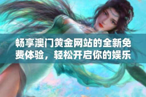 畅享澳门黄金网站的全新免费体验，轻松开启你的娱乐之旅