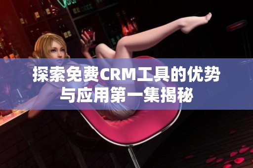 探索免费CRM工具的优势与应用第一集揭秘