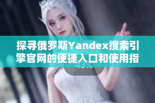 探寻俄罗斯Yandex搜索引擎官网的便捷入口和使用指南