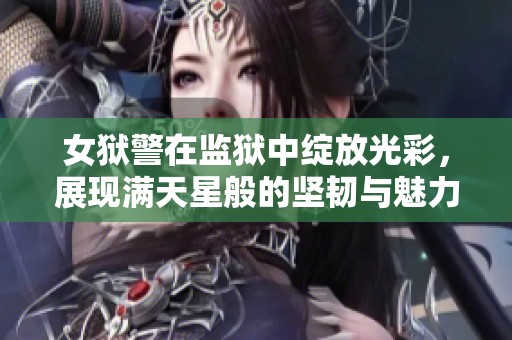 女狱警在监狱中绽放光彩，展现满天星般的坚韧与魅力