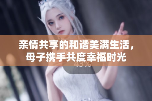 亲情共享的和谐美满生活，母子携手共度幸福时光