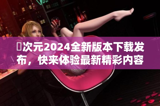 囧次元2024全新版本下载发布，快来体验最新精彩内容！