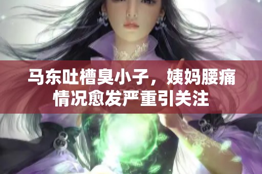 马东吐槽臭小子，姨妈腰痛情况愈发严重引关注