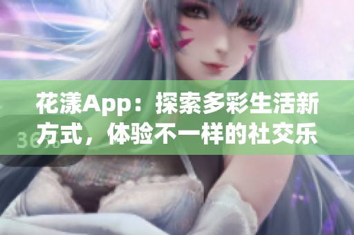 花漾App：探索多彩生活新方式，体验不一样的社交乐趣