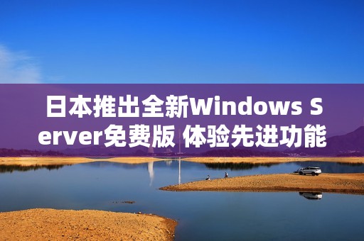 日本推出全新Windows Server免费版 体验先进功能的机遇