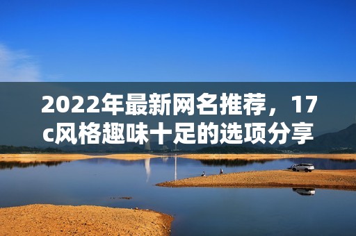 2022年最新网名推荐，17c风格趣味十足的选项分享