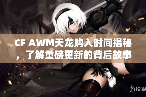 CF AWM天龙购入时间揭秘，了解重磅更新的背后故事