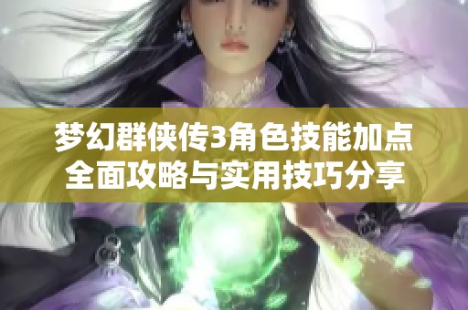 梦幻群侠传3角色技能加点全面攻略与实用技巧分享