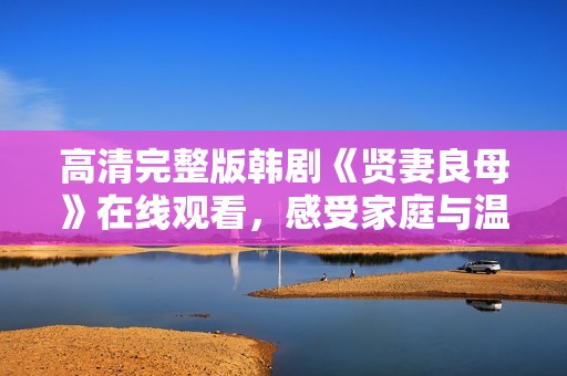 高清完整版韩剧《贤妻良母》在线观看，感受家庭与温情的故事