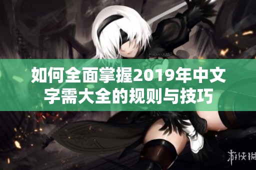 如何全面掌握2019年中文字需大全的规则与技巧