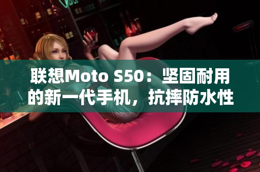 联想Moto S50：坚固耐用的新一代手机，抗摔防水性能卓越