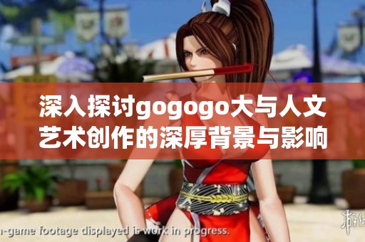 深入探讨gogogo大与人文艺术创作的深厚背景与影响