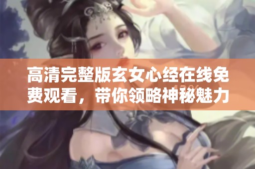 高清完整版玄女心经在线免费观看，带你领略神秘魅力