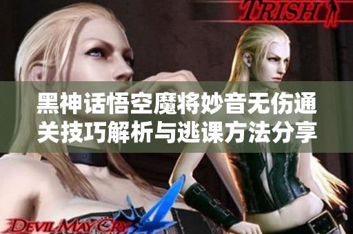 黑神话悟空魔将妙音无伤通关技巧解析与逃课方法分享