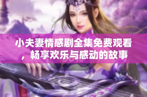 小夫妻情感剧全集免费观看，畅享欢乐与感动的故事