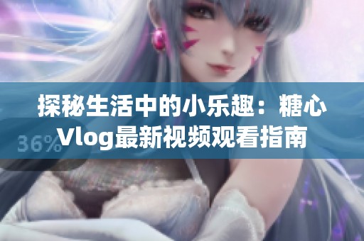 探秘生活中的小乐趣：糖心Vlog最新视频观看指南