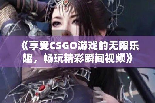 《享受CSGO游戏的无限乐趣，畅玩精彩瞬间视频》