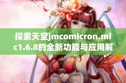 探索天堂jmcomicron.mic1.6.8的全新功能与应用解析