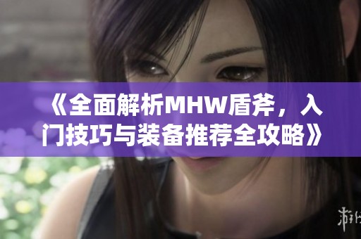 《全面解析MHW盾斧，入门技巧与装备推荐全攻略》