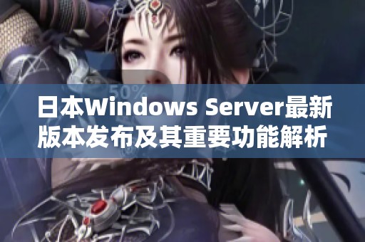 日本Windows Server最新版本发布及其重要功能解析