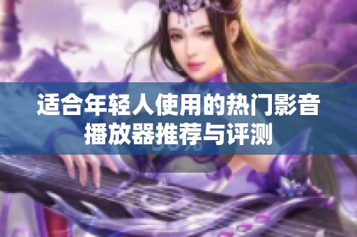 适合年轻人使用的热门影音播放器推荐与评测