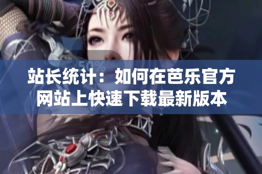 站长统计：如何在芭乐官方网站上快速下载最新版本