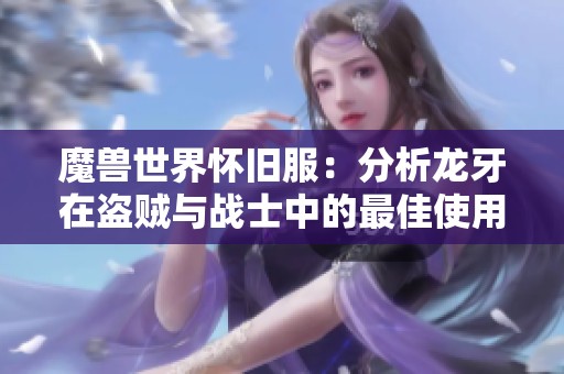 魔兽世界怀旧服：分析龙牙在盗贼与战士中的最佳使用策略