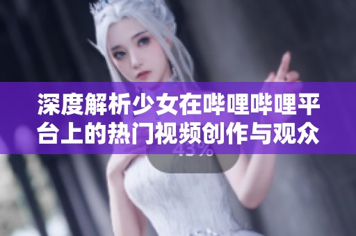 深度解析少女在哔哩哔哩平台上的热门视频创作与观众回响