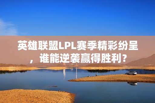 英雄联盟LPL赛季精彩纷呈，谁能逆袭赢得胜利？