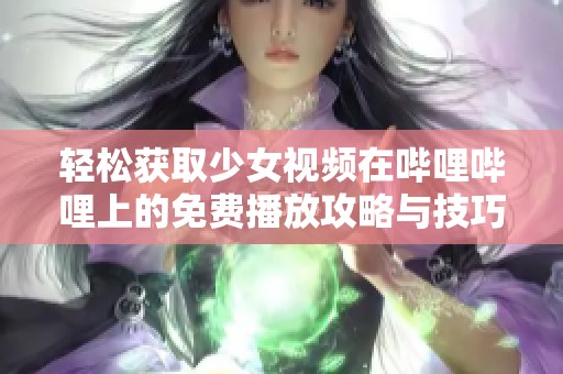 轻松获取少女视频在哔哩哔哩上的免费播放攻略与技巧分享