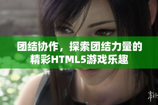 团结协作，探索团结力量的精彩HTML5游戏乐趣