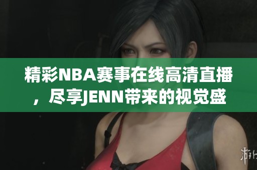 精彩NBA赛事在线高清直播，尽享JENN带来的视觉盛宴