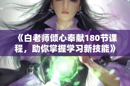 《白老师倾心奉献180节课程，助你掌握学习新技能》