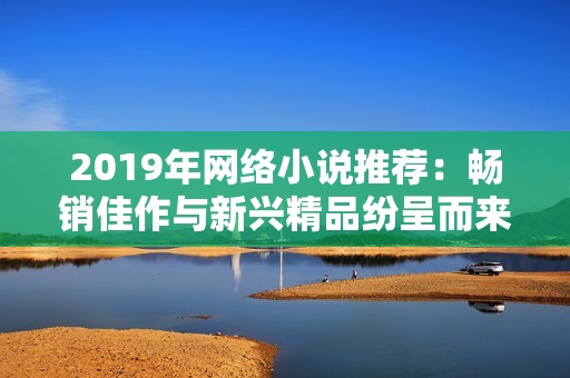 2019年网络小说推荐：畅销佳作与新兴精品纷呈而来