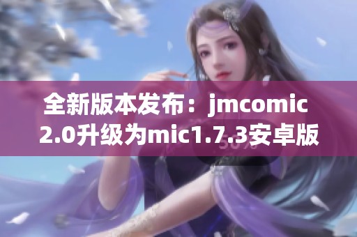 全新版本发布：jmcomic 2.0升级为mic1.7.3安卓版！