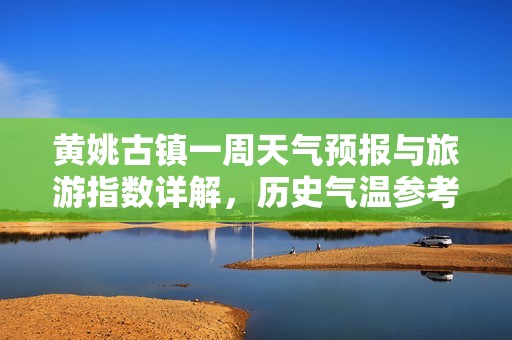 黄姚古镇一周天气预报与旅游指数详解，历史气温参考指南