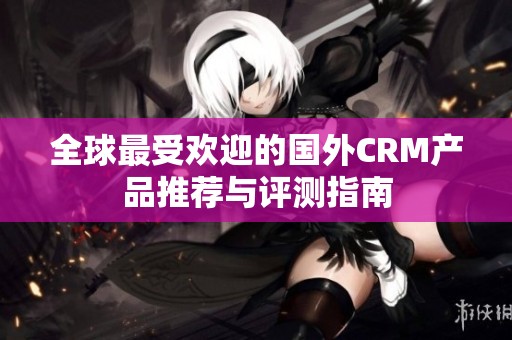 全球最受欢迎的国外CRM产品推荐与评测指南