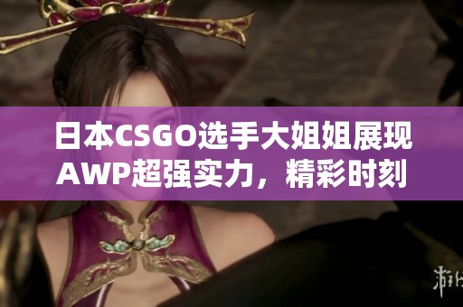 日本CSGO选手大姐姐展现AWP超强实力，精彩时刻不断